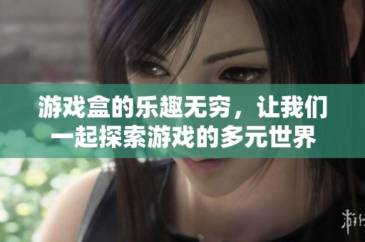 游戏盒的乐趣无穷，让我们一起探索游戏的多元世界