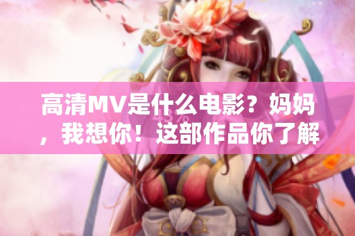 高清MV是什么电影？妈妈，我想你！这部作品你了解吗？