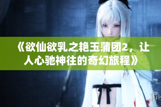 《欲仙欲乳之艳玉蒲团2，让人心驰神往的奇幻旅程》