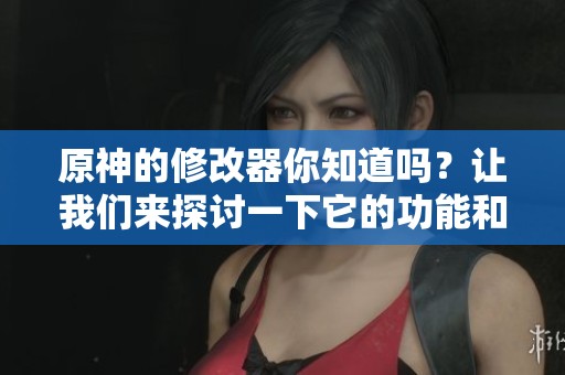 原神的修改器你知道吗？让我们来探讨一下它的功能和使用技巧！