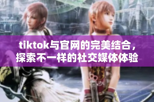 tiktok与官网的完美结合，探索不一样的社交媒体体验