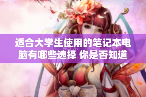 适合大学生使用的笔记本电脑有哪些选择 你是否知道这些优质推荐呢