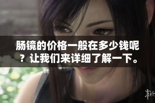 肠镜的价格一般在多少钱呢？让我们来详细了解一下。