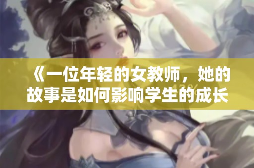 《一位年轻的女教师，她的故事是如何影响学生的成长与未来》