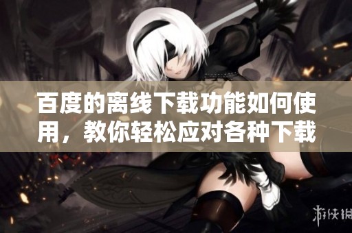 百度的离线下载功能如何使用，教你轻松应对各种下载需求