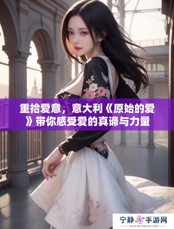 重拾爱意，意大利《原始的爱》带你感受爱的真谛与力量