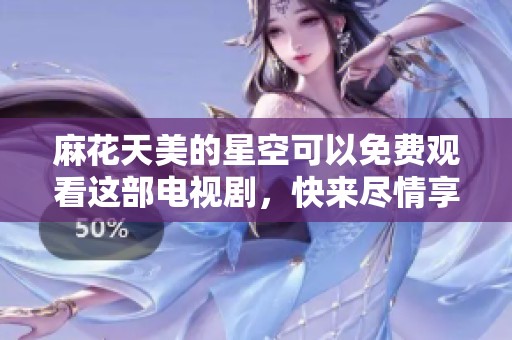 麻花天美的星空可以免费观看这部电视剧，快来尽情享受吧！