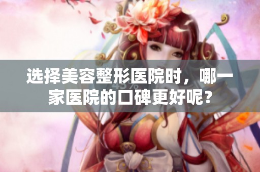 选择美容整形医院时，哪一家医院的口碑更好呢？