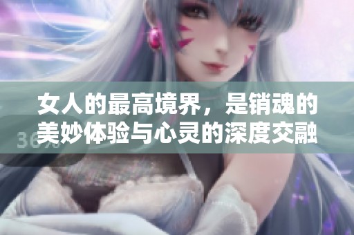 女人的最高境界，是销魂的美妙体验与心灵的深度交融