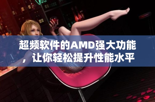 超频软件的AMD强大功能，让你轻松提升性能水平