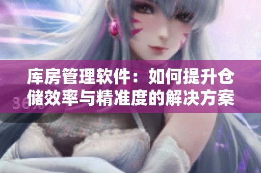 库房管理软件：如何提升仓储效率与精准度的解决方案解析