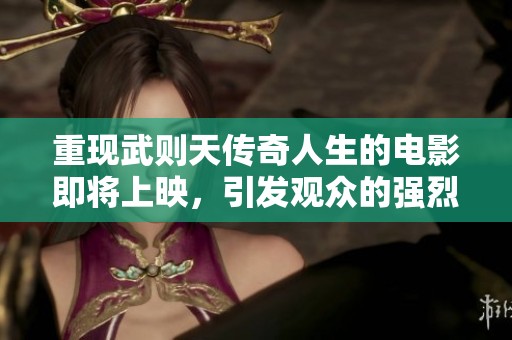 重现武则天传奇人生的电影即将上映，引发观众的强烈期待与关注