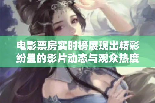 电影票房实时榜展现出精彩纷呈的影片动态与观众热度