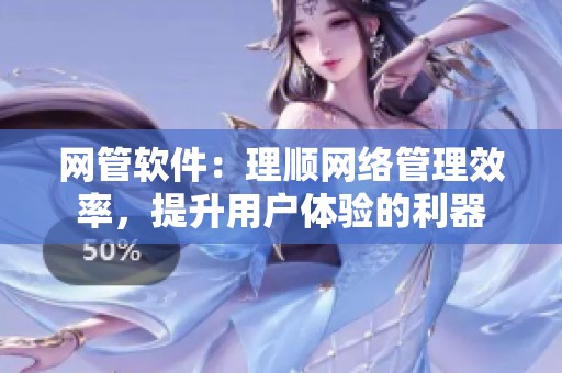 网管软件：理顺网络管理效率，提升用户体验的利器