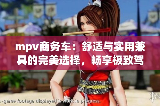 mpv商务车：舒适与实用兼具的完美选择，畅享极致驾驶体验