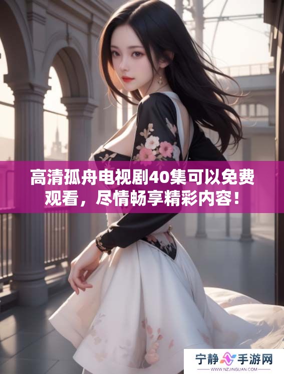 高清孤舟电视剧40集可以免费观看，尽情畅享精彩内容！