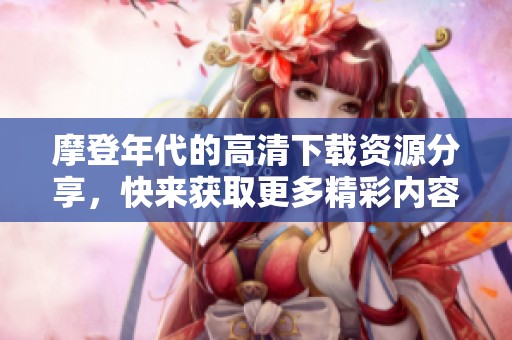 摩登年代的高清下载资源分享，快来获取更多精彩内容和影像！