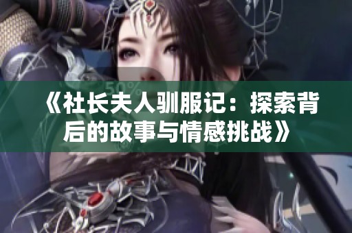 《社长夫人驯服记：探索背后的故事与情感挑战》