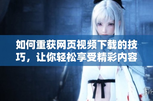 如何重获网页视频下载的技巧，让你轻松享受精彩内容