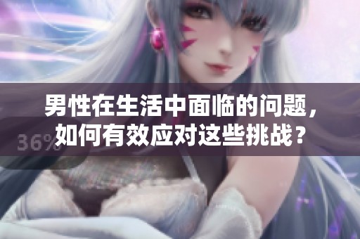 男性在生活中面临的问题，如何有效应对这些挑战？