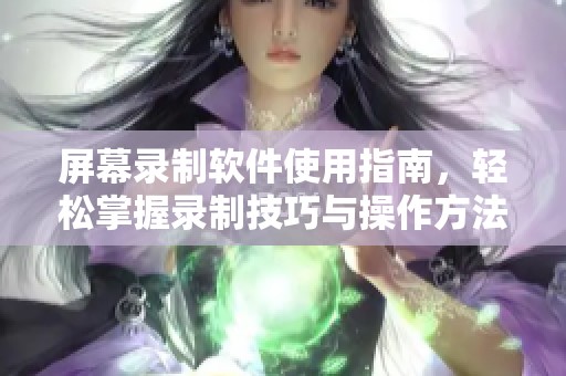 屏幕录制软件使用指南，轻松掌握录制技巧与操作方法