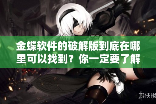 金蝶软件的破解版到底在哪里可以找到？你一定要了解这些信息