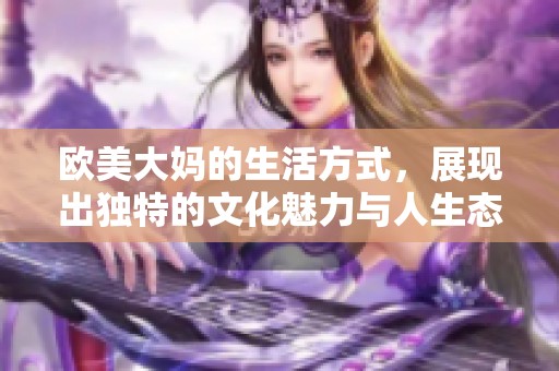 欧美大妈的生活方式，展现出独特的文化魅力与人生态度