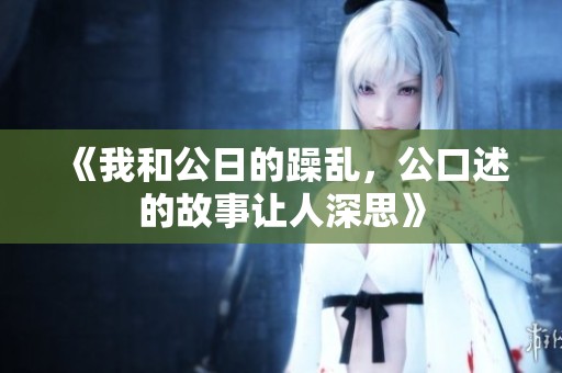 《我和公日的躁乱，公口述的故事让人深思》