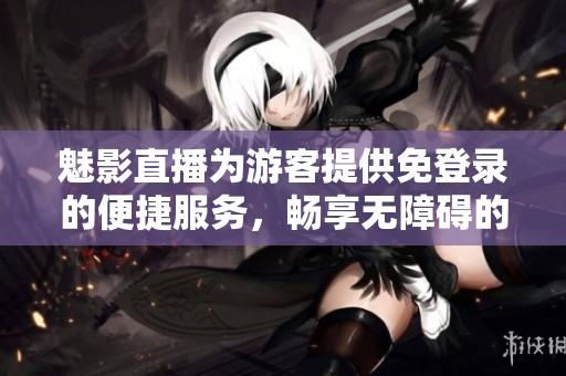 魅影直播为游客提供免登录的便捷服务，畅享无障碍的精彩体验