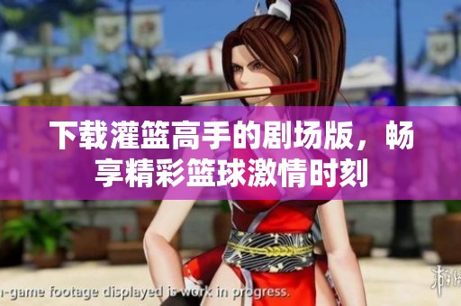 下载灌篮高手的剧场版，畅享精彩篮球激情时刻