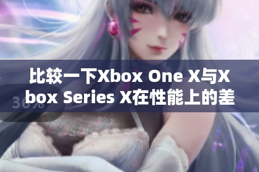 比较一下Xbox One X与Xbox Series X在性能上的差异与优势