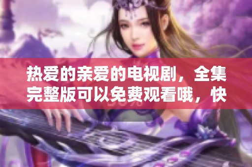 热爱的亲爱的电视剧，全集完整版可以免费观看哦，快来观看吧！