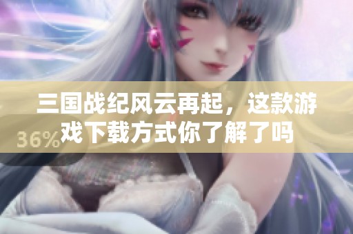 三国战纪风云再起，这款游戏下载方式你了解了吗