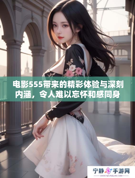 电影555带来的精彩体验与深刻内涵，令人难以忘怀和感同身受