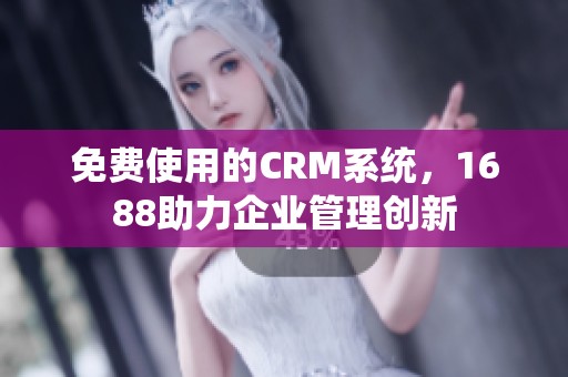 免费使用的CRM系统，1688助力企业管理创新