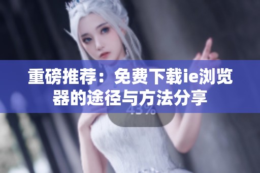 重磅推荐：免费下载ie浏览器的途径与方法分享