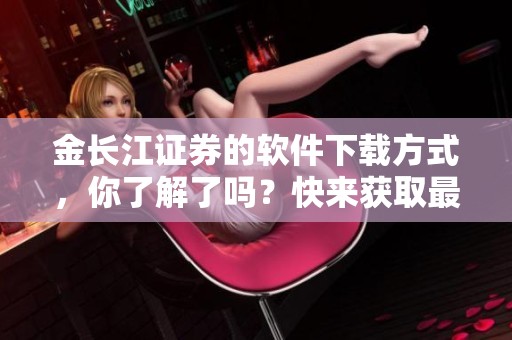 金长江证券的软件下载方式，你了解了吗？快来获取最新的软件下载信息吧！