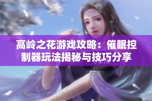 高岭之花游戏攻略：催眠控制器玩法揭秘与技巧分享