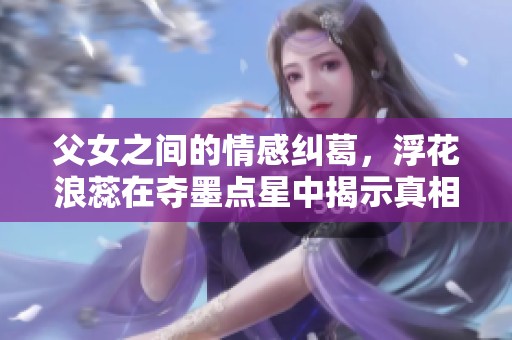 父女之间的情感纠葛，浮花浪蕊在夺墨点星中揭示真相
