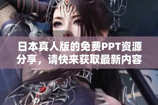 日本真人版的免费PPT资源分享，请快来获取最新内容！