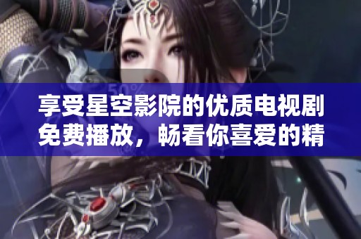 享受星空影院的优质电视剧免费播放，畅看你喜爱的精彩剧集