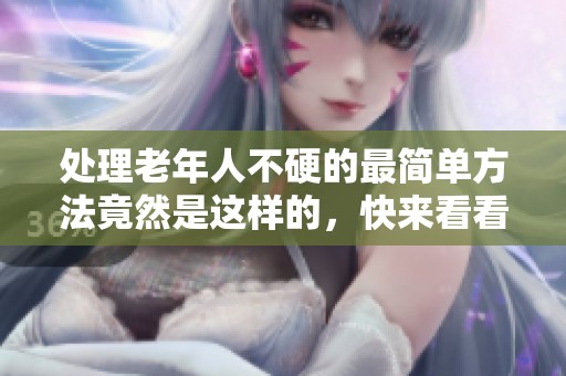 处理老年人不硬的最简单方法竟然是这样的，快来看看吧
