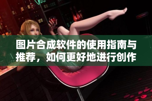 图片合成软件的使用指南与推荐，如何更好地进行创作和设计