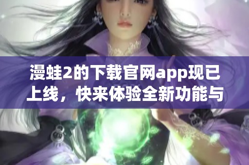 漫蛙2的下载官网app现已上线，快来体验全新功能与玩法！
