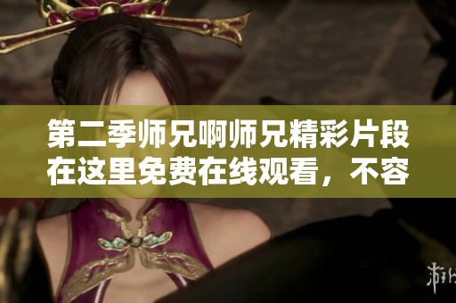 第二季师兄啊师兄精彩片段在这里免费在线观看，不容错过的热播剧集！