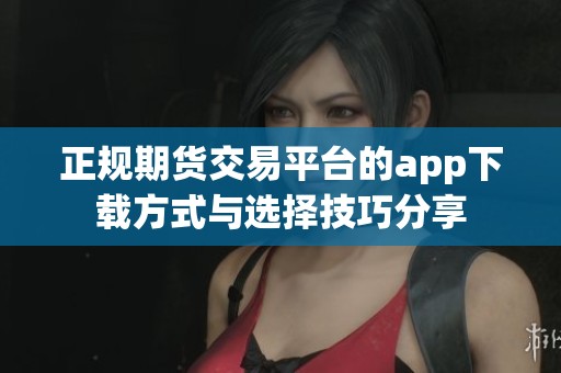 正规期货交易平台的app下载方式与选择技巧分享