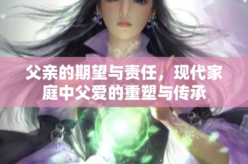 父亲的期望与责任，现代家庭中父爱的重塑与传承