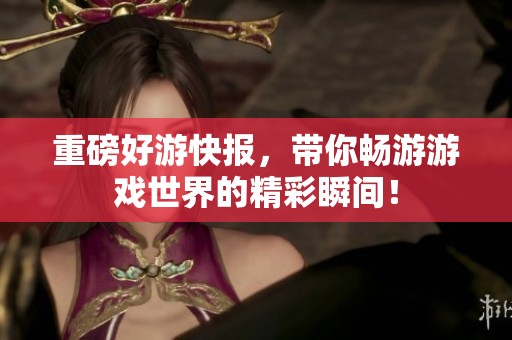 重磅好游快报，带你畅游游戏世界的精彩瞬间！