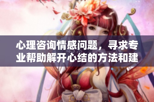 心理咨询情感问题，寻求专业帮助解开心结的方法和建议