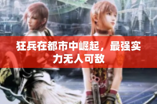 狂兵在都市中崛起，最强实力无人可敌